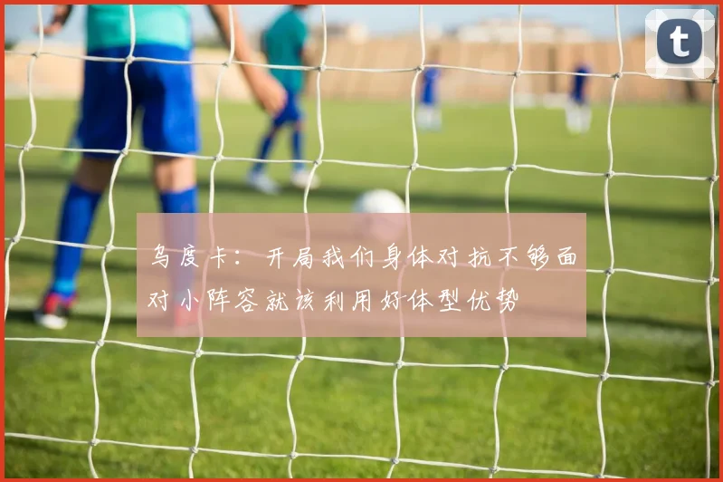 乌度卡：开局我们身体对抗不够面对小阵容就该利用好体型优势