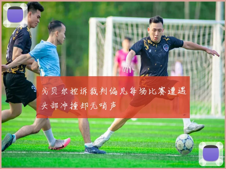 戈贝尔控诉裁判偏见每场比赛遭遇头部冲撞却无哨声