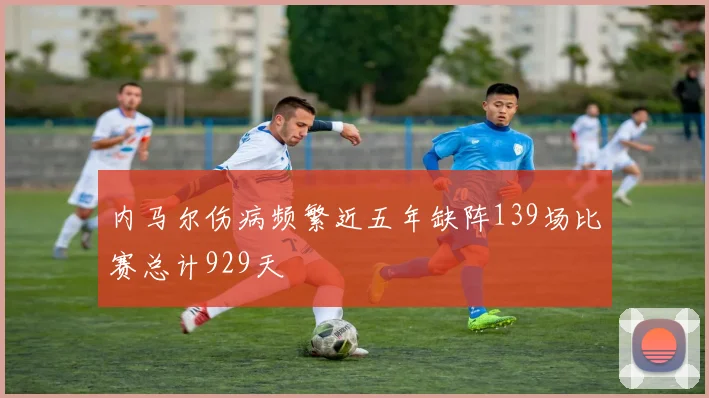 内马尔伤病频繁近五年缺阵139场比赛总计929天