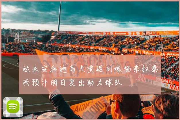达米安和迪乌夫重返训练场弗拉泰西预计明日复出助力球队