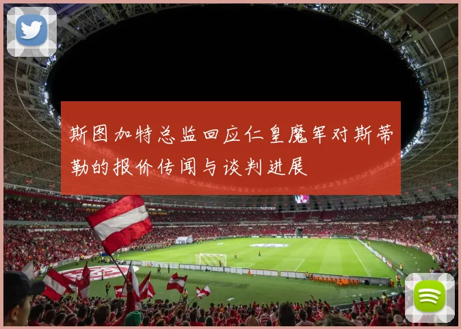 斯图加特总监回应仁皇魔军对斯蒂勒的报价传闻与谈判进展