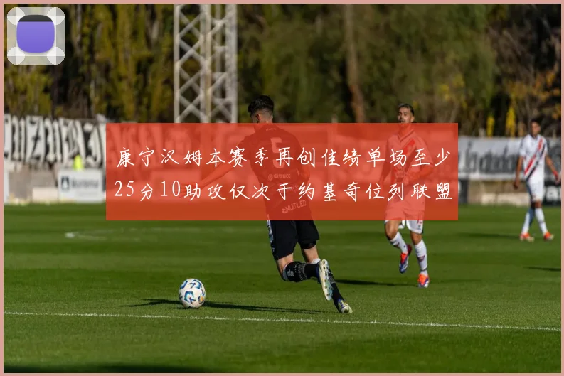 康宁汉姆本赛季再创佳绩单场至少25分10助攻仅次于约基奇位列联盟第二