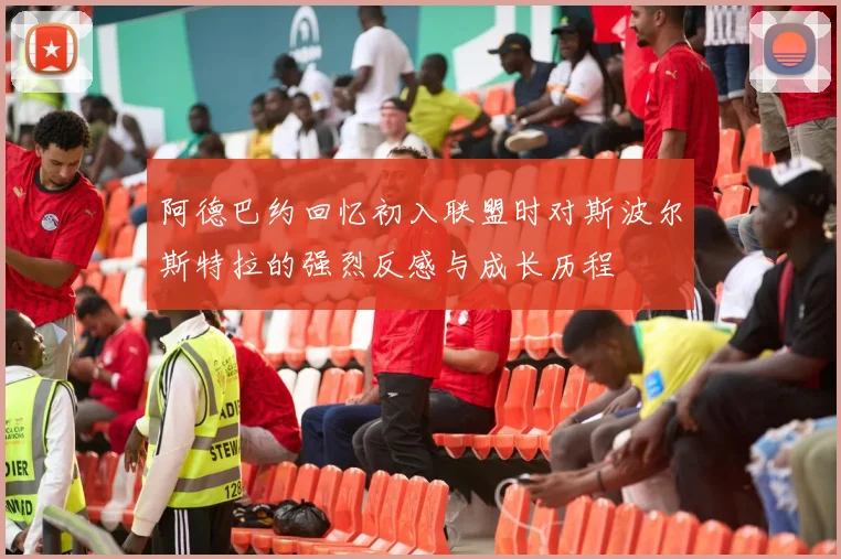 阿德巴约回忆初入联盟时对斯波尔斯特拉的强烈反感与成长历程