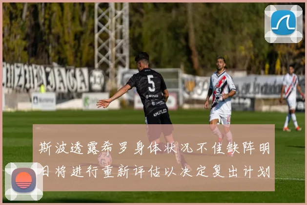 斯波透露希罗身体状况不佳缺阵明日将进行重新评估以决定复出计划