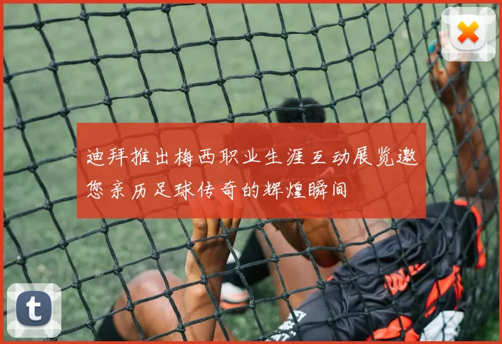迪拜推出梅西职业生涯互动展览邀您亲历足球传奇的辉煌瞬间