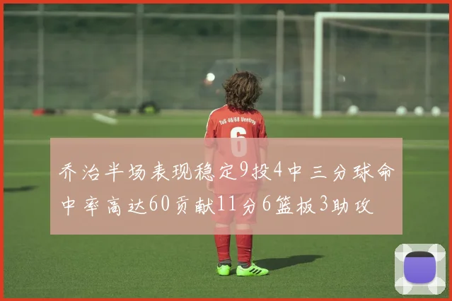 乔治半场表现稳定9投4中三分球命中率高达60贡献11分6篮板3助攻