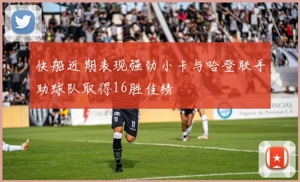 快船近期表现强劲小卡与哈登联手助球队取得16胜佳绩