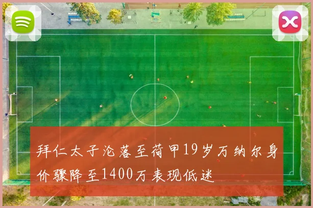 拜仁太子沦落至荷甲19岁万纳尔身价骤降至1400万表现低迷