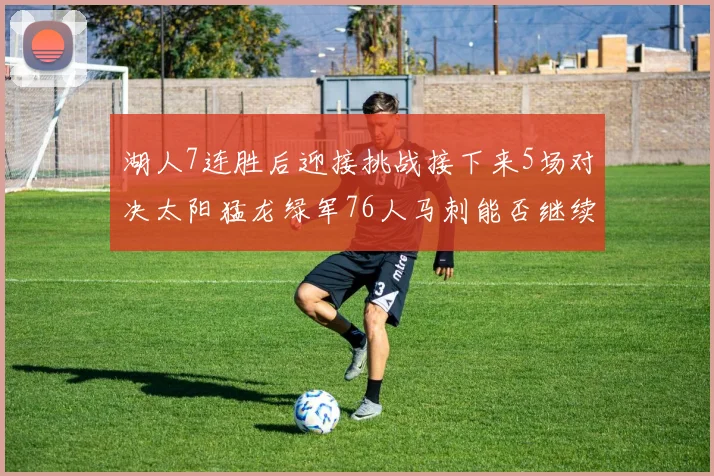 湖人7连胜后迎接挑战接下来5场对决太阳猛龙绿军76人马刺能否继续胜利