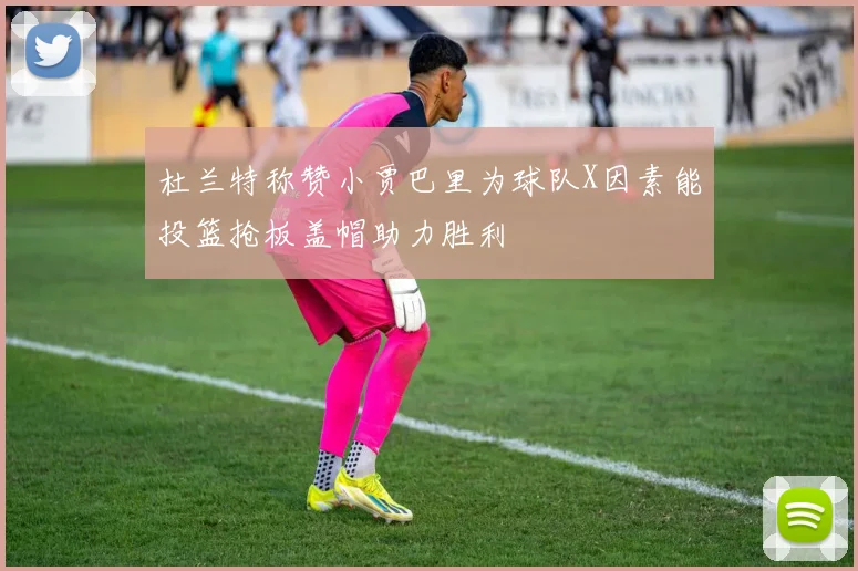 杜兰特称赞小贾巴里为球队X因素能投篮抢板盖帽助力胜利