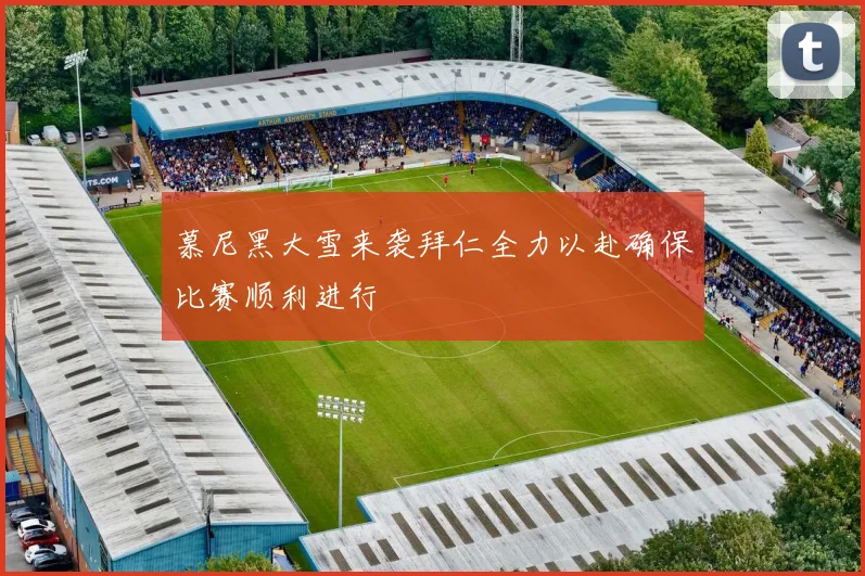 慕尼黑大雪来袭拜仁全力以赴确保比赛顺利进行