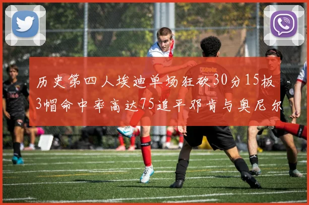 历史第四人埃迪单场狂砍30分15板3帽命中率高达75追平邓肯与奥尼尔辉煌成就