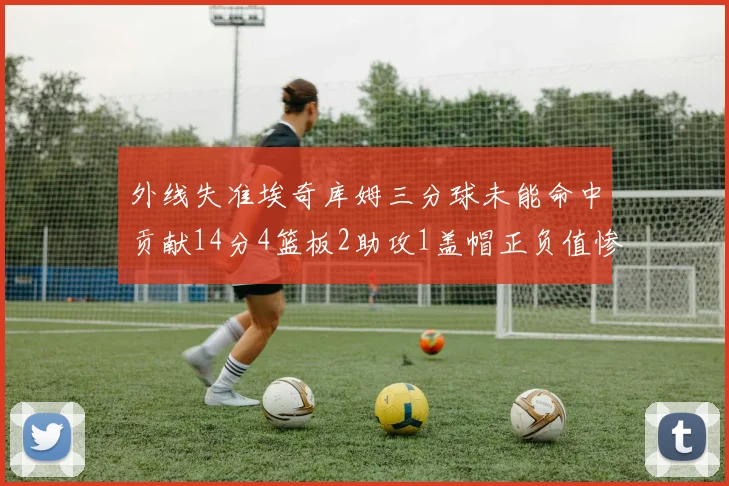 外线失准埃奇库姆三分球未能命中贡献14分4篮板2助攻1盖帽正负值惨淡29