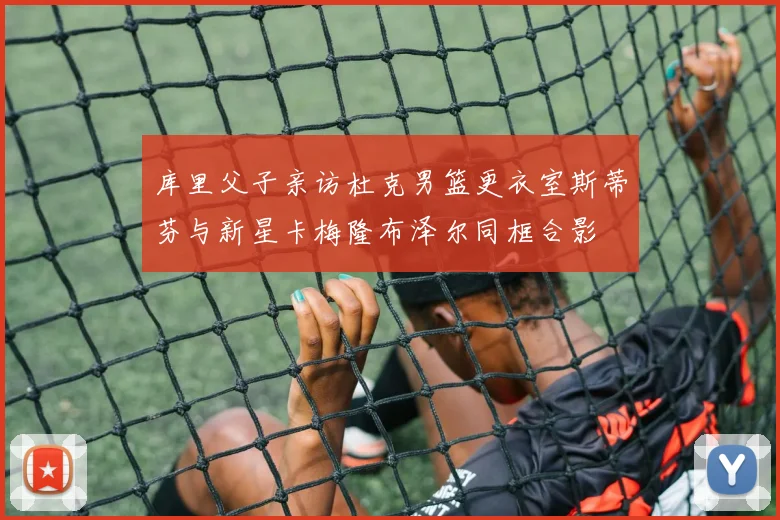库里父子亲访杜克男篮更衣室斯蒂芬与新星卡梅隆布泽尔同框合影