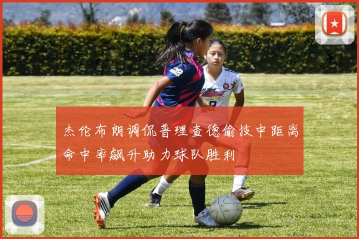 杰伦布朗调侃普理查德偷技中距离命中率飙升助力球队胜利