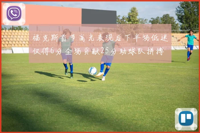 福克斯首节高光表现后下半场低迷仅得6分全场贡献25分助球队拼搏