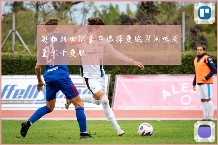 奥赖利回忆童年选择曼城因训练质量优于曼联