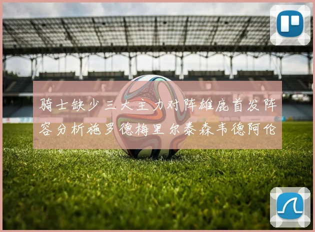 骑士缺少三大主力对阵雄鹿首发阵容分析施罗德梅里尔泰森韦德阿伦出战