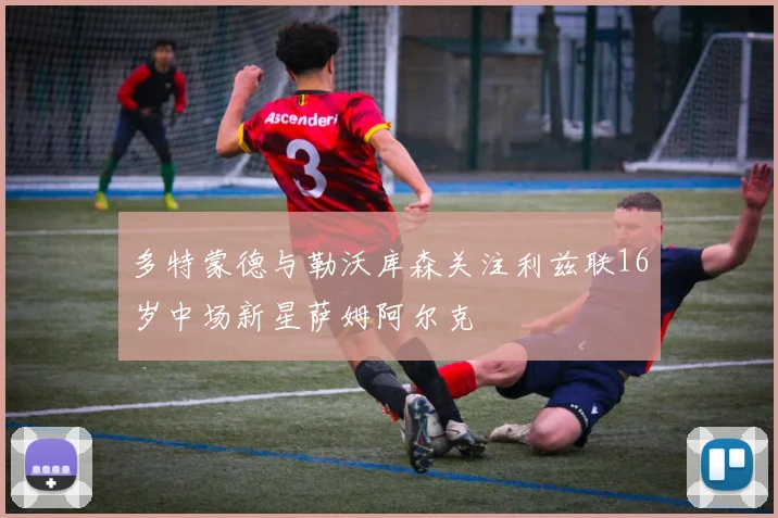 多特蒙德与勒沃库森关注利兹联16岁中场新星萨姆阿尔克