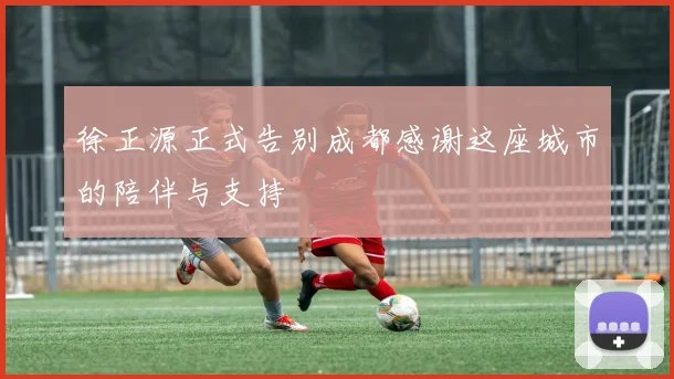 徐正源正式告别成都感谢这座城市的陪伴与支持