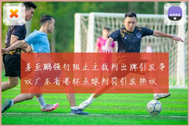姜至鹏强行阻止主裁判出牌引发争议广东省港杯点球判罚引发热议