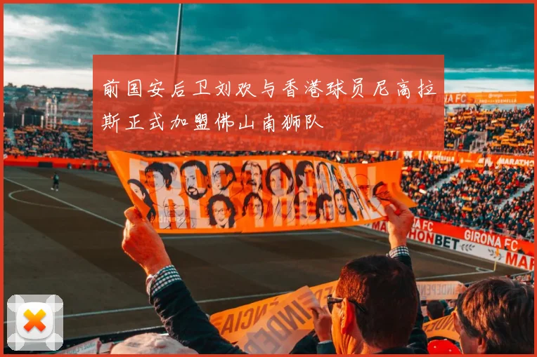 前国安后卫刘欢与香港球员尼高拉斯正式加盟佛山南狮队