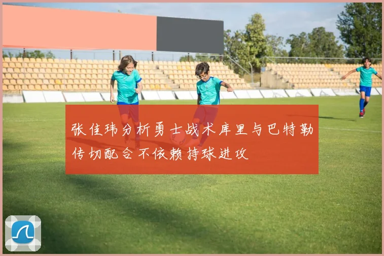 张佳玮分析勇士战术库里与巴特勒传切配合不依赖持球进攻
