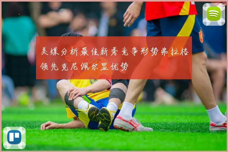 美媒分析最佳新秀竞争形势弗拉格领先克尼佩尔显优势